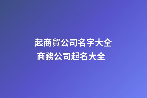 起商貿公司名字大全 商務公司起名大全